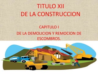 TITULO XII
DE LA CONSTRUCCION
CAPITULO I
DE LA DEMOLICION Y REMOCION DE
ESCOMBROS.

 