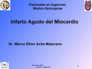 Diplomado en Urgencias
Médico Quirúrgicas
1Diplomado UMQx
ESM IPN México D.F.
1
Infarto Agudo del Miocardio
Dr. Marco Efren Avila Maturano
 