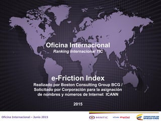 Oficina Internacional
Ranking Internacional TIC
e-Friction Index
Realizado por Boston Consulting Group BCG /
Solicitado por Corporación para la asignación
de nombres y números de Internet ICANN
2015
Oficina Internacional – Junio 2015
 