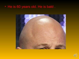 • He is 60 years old. He is bald .
 