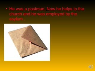 • He was a postman. J
                    Now he helps to the
  church and he was employed by the
  asylum .
 