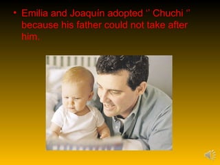• Emilia and Joaquín adopted ‘’ Chuchi ‘’
  because his father could not take after
  him.
 