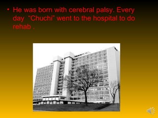 • He was born with cerebral palsy. Every
  day “Chuchi” went to the hospital to do
  rehab .
 
