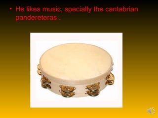 • He likes music, specially the cantabrian
  pandereteras .
 