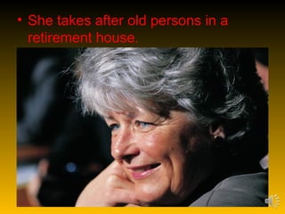 • She takes after old persons in a
  retirement house.
 