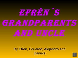 Efrén´s
grandparEnts
  and unclE
 By Efrén, Eduardo, Alejandro and
             Daniela
 