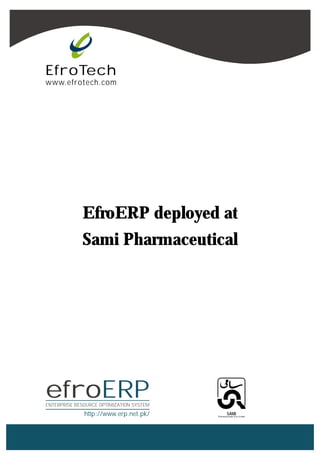 EfroTech
www.efrotech.com




             EfroERP deployed at
             Sami Pharmaceutical




efroERP
ENTERPRISE RESOURCE OPTIMIZATION SYSTEM
              http://www.erp.net.pk/               SAMI
                                          Pharmaceuticals (Pvt) Limited
 