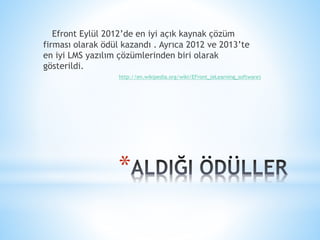 *
Efront Eylül 2012’de en iyi açık kaynak çözüm
firması olarak ödül kazandı . Ayrıca 2012 ve 2013’te
en iyi LMS yazılım çözümlerinden biri olarak
gösterildi.
http://en.wikipedia.org/wiki/EFront_(eLearning_software)
 