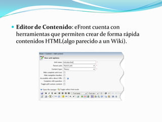  Editor de Contenido: eFront cuenta con
 herramientas que permiten crear de forma rápida
 contenidos HTML(algo parecido a un Wiki).
 