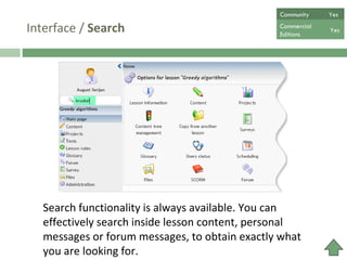 Interface /  Search Search functionality is always available. You can effectively search inside lesson content, personal messages or forum messages, to obtain exactly what you are looking for.  Community  Yes Commercial  Editions Yes 