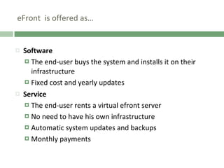 eFront  is offered as… Software The end-user buys the system and installs it on their infrastructure Fixed cost and yearly updates Service The end-user rents a virtual efront server No need to have his own infrastructure Automatic system updates and backups Monthly payments 