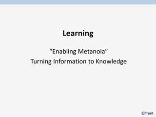 Learning

      “Enabling Metanoia”
Turning Information to Knowledge
 