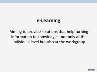 e-Learning

Aiming to provide solutions that help turning
 information to knowledge – not only at the
  individual level but also at the workgroup
 