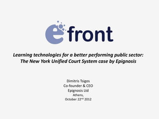 Learning technologies for a better performing public sector:
   The New York Unified Court System case by Epignosis


                        Dimitris Tsigos
                       Co-founder & CEO
                         Epignosis Ltd
                            Athens,
                       October 22nd 2012
 