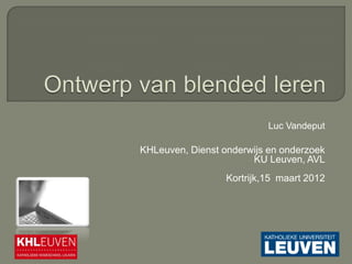 Luc Vandeput

KHLeuven, Dienst onderwijs en onderzoek
                       KU Leuven, AVL
                  Kortrijk,15 maart 2012
 