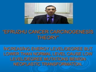 ““EFRUZHU CANCER CARCİNOGENESİSEFRUZHU CANCER CARCİNOGENESİS
THEORY”THEORY”
İNCREASİNG ENERGY LEVEL/DEGREE BUTİNCREASİNG ENERGY LEVEL/DEGREE BUT
LOWER THAN NORMAL LEVEL CAUSE LOWLOWER THAN NORMAL LEVEL CAUSE LOW
LEVEL/DEGREE MUTATİONS BENİGNLEVEL/DEGREE MUTATİONS BENİGN
NEOPLASTİC TRANSFORMATİON.NEOPLASTİC TRANSFORMATİON.
 