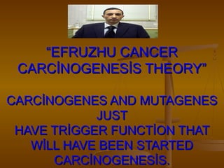 “EFRUZHU CANCER
 CARCİNOGENESİS THEORY”

CARCİNOGENES AND MUTAGENES
            JUST
 HAVE TRİGGER FUNCTİON THAT
   WİLL HAVE BEEN STARTED
      CARCİNOGENESİS.
 