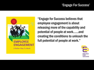 ‘Engage For Success’
“Engage for Success believes that
employee engagement is about
releasing more of the capability and
potential of people at work……and
creating the conditions to unleash the
full potential of people at work.”

11

 