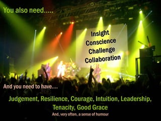 You also need…..

And you need to have….

Judgement, Resilience, Courage, Intuition, Leadership,
Tenacity, Good Grace
And, very often, a sense of humour

 
