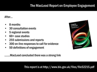 The MacLeod Report on Employee Engagement
After…
•
•
•
•
•
•
•

8 months
30 consultation events
5 regional events
60+ case studies
255 submissions and reports
300 on-line responses to call for evidence
50 definitions of engagement

.......MacLeod concluded there was a strong link
This report is at http://www.bis.gov.uk/files/file52215.pdf

 