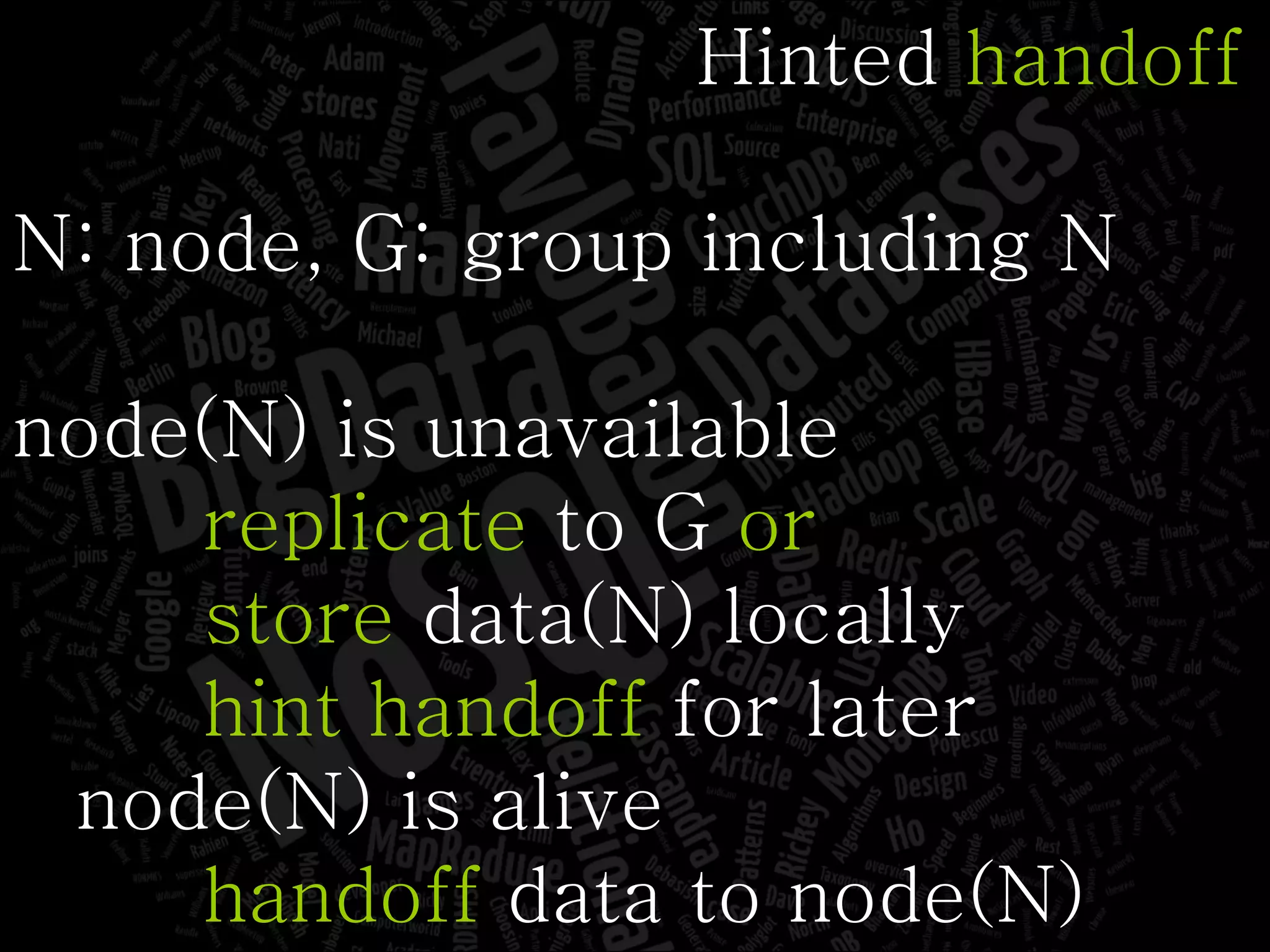 Hinted  handoff N: node, G: group including N node(N) is unavailable replicate  to G  or store  data(N) locally hint handoff  for later node(N) is alive handoff  data to node(N) 