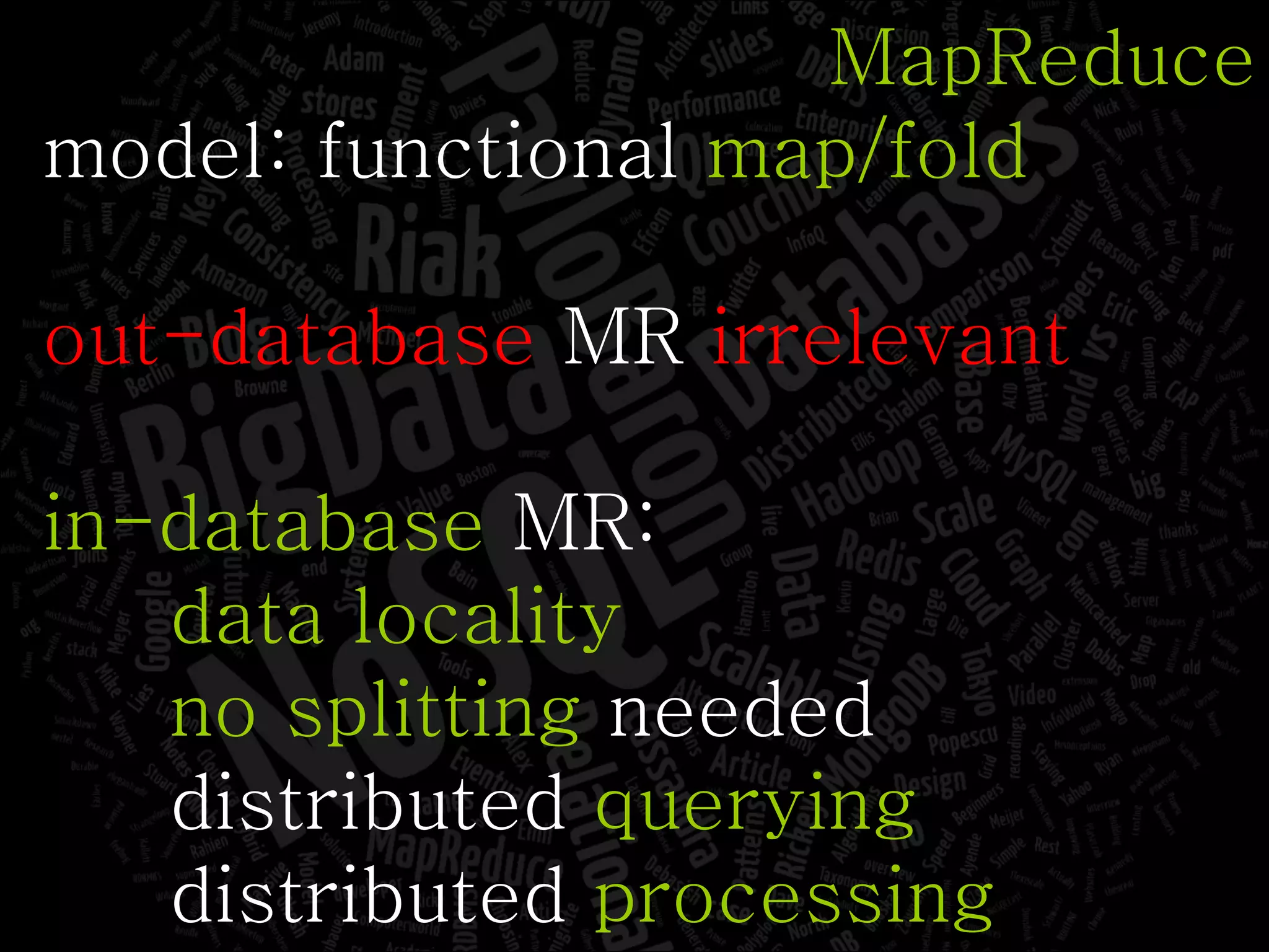 MapReduce model: functional  map/fold out-database  MR  irrelevant in-database  MR: data locality no splitting  needed distributed  querying distributed  processing 