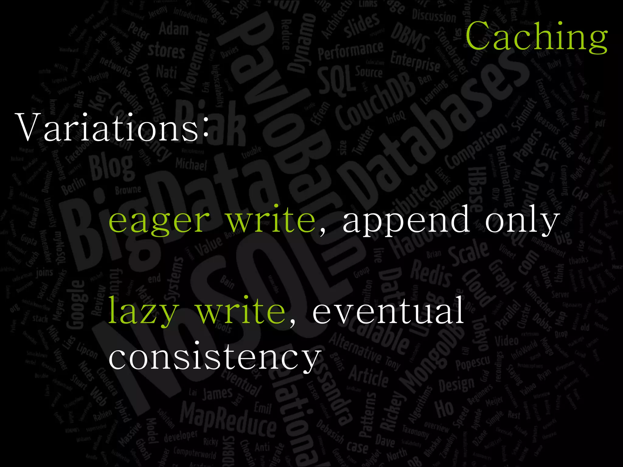 Caching Variations: eager write , append only lazy write , eventual consistency 