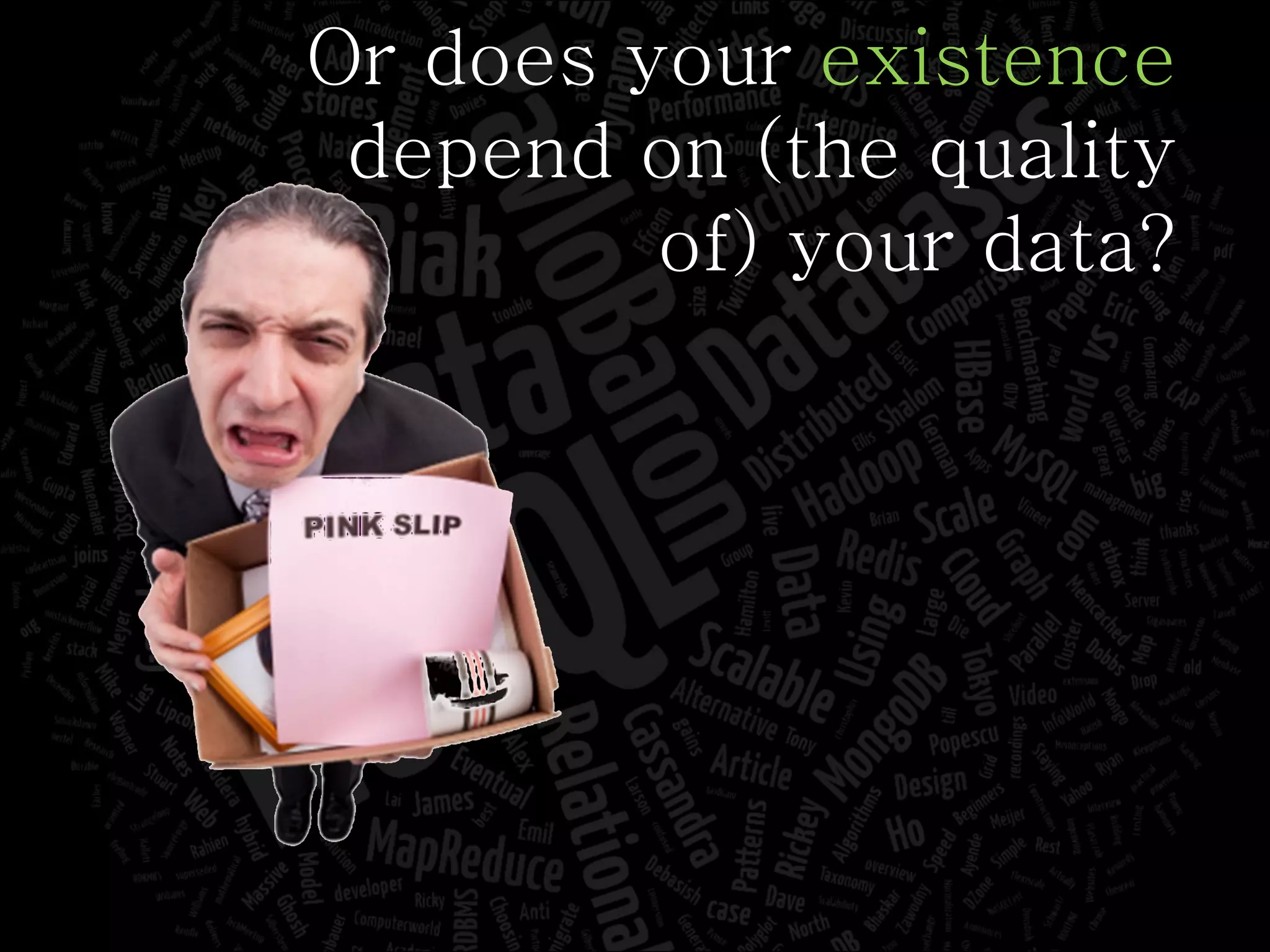 Or does your  existence depend on (the quality of) your data? 