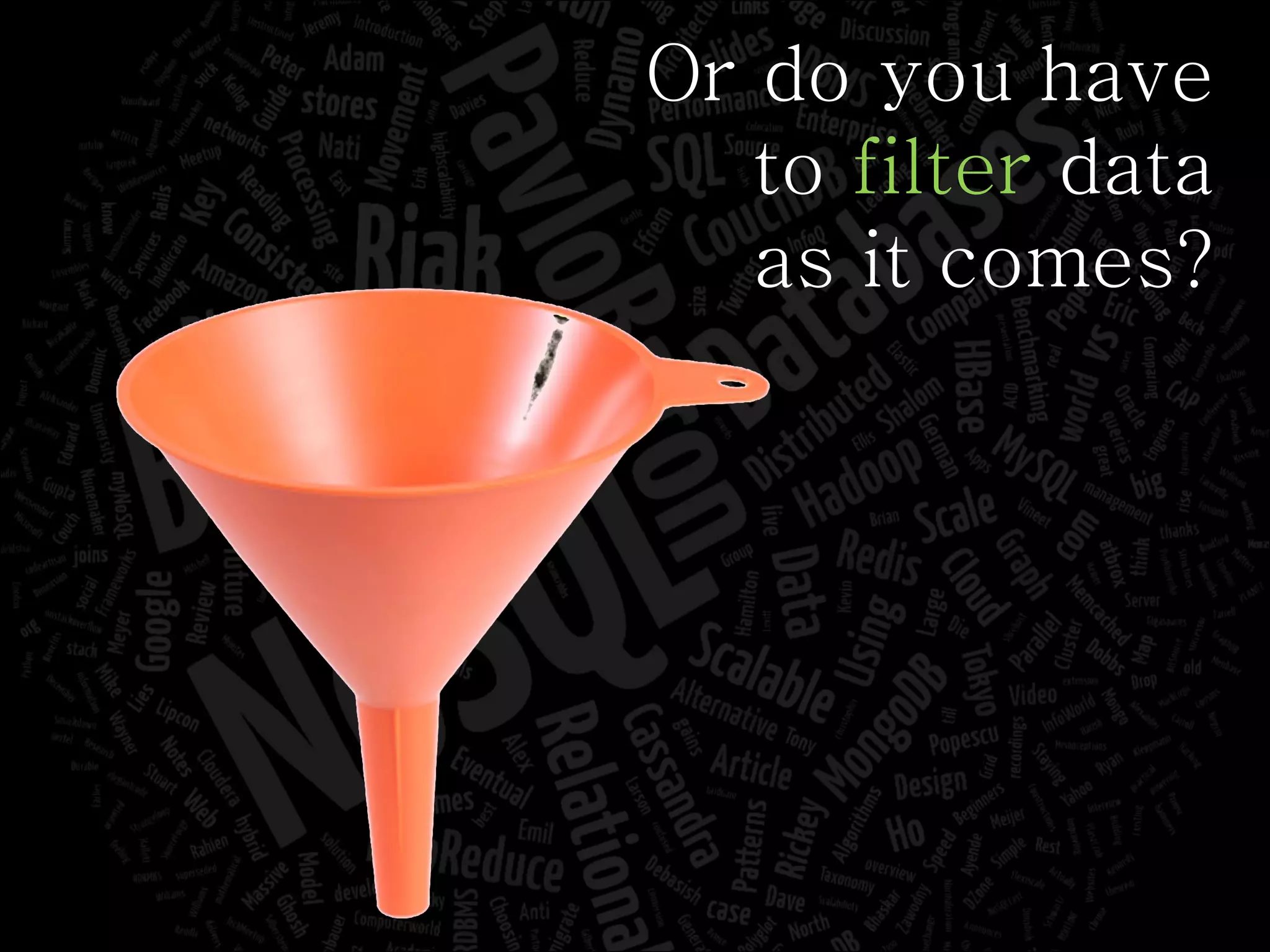 Or do you have to  filter  data as it comes? 