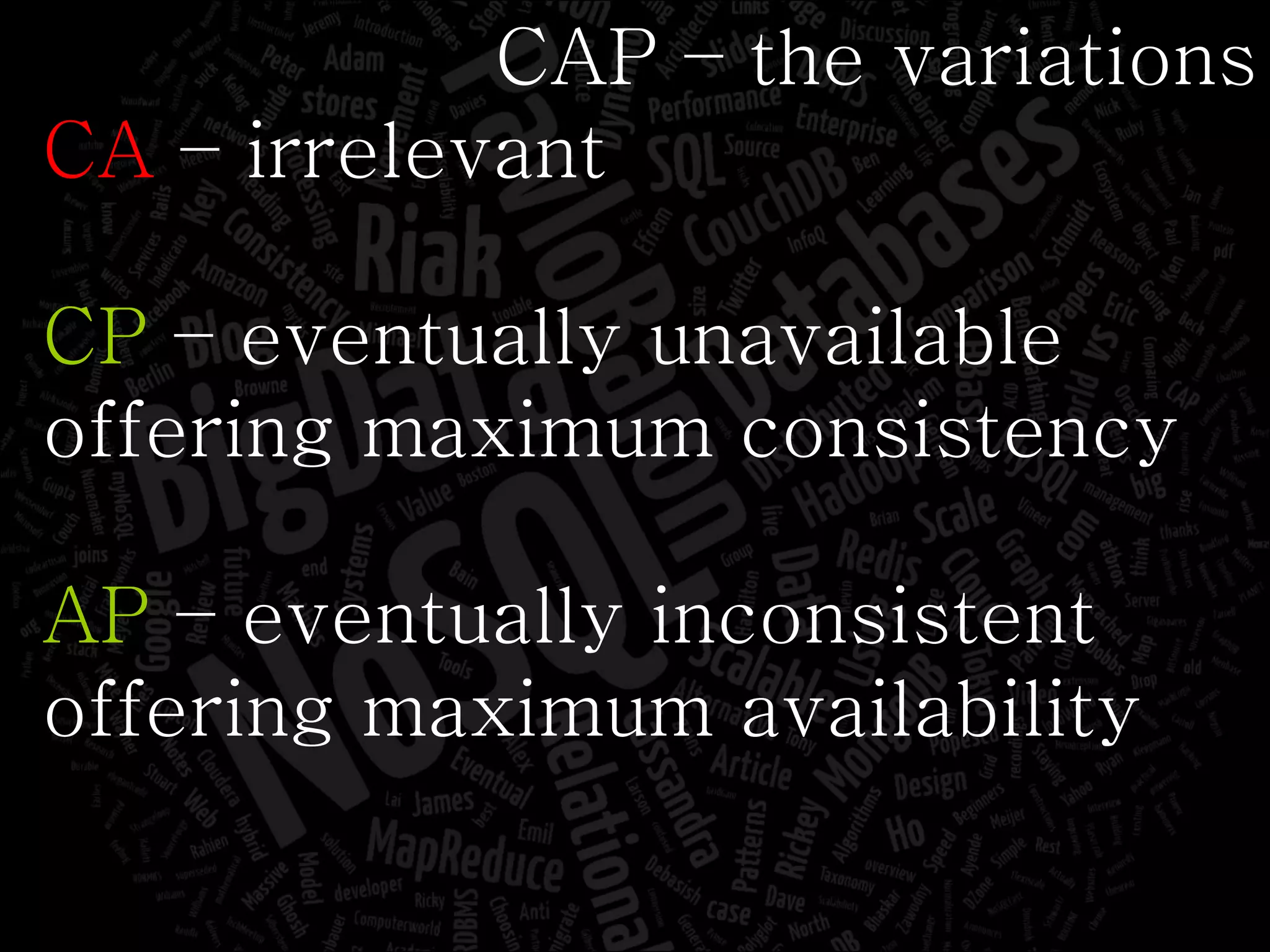 CAP – the variations CA  – irrelevant CP  – eventually unavailable offering maximum consistency AP  – eventually inconsistent offering maximum availability 