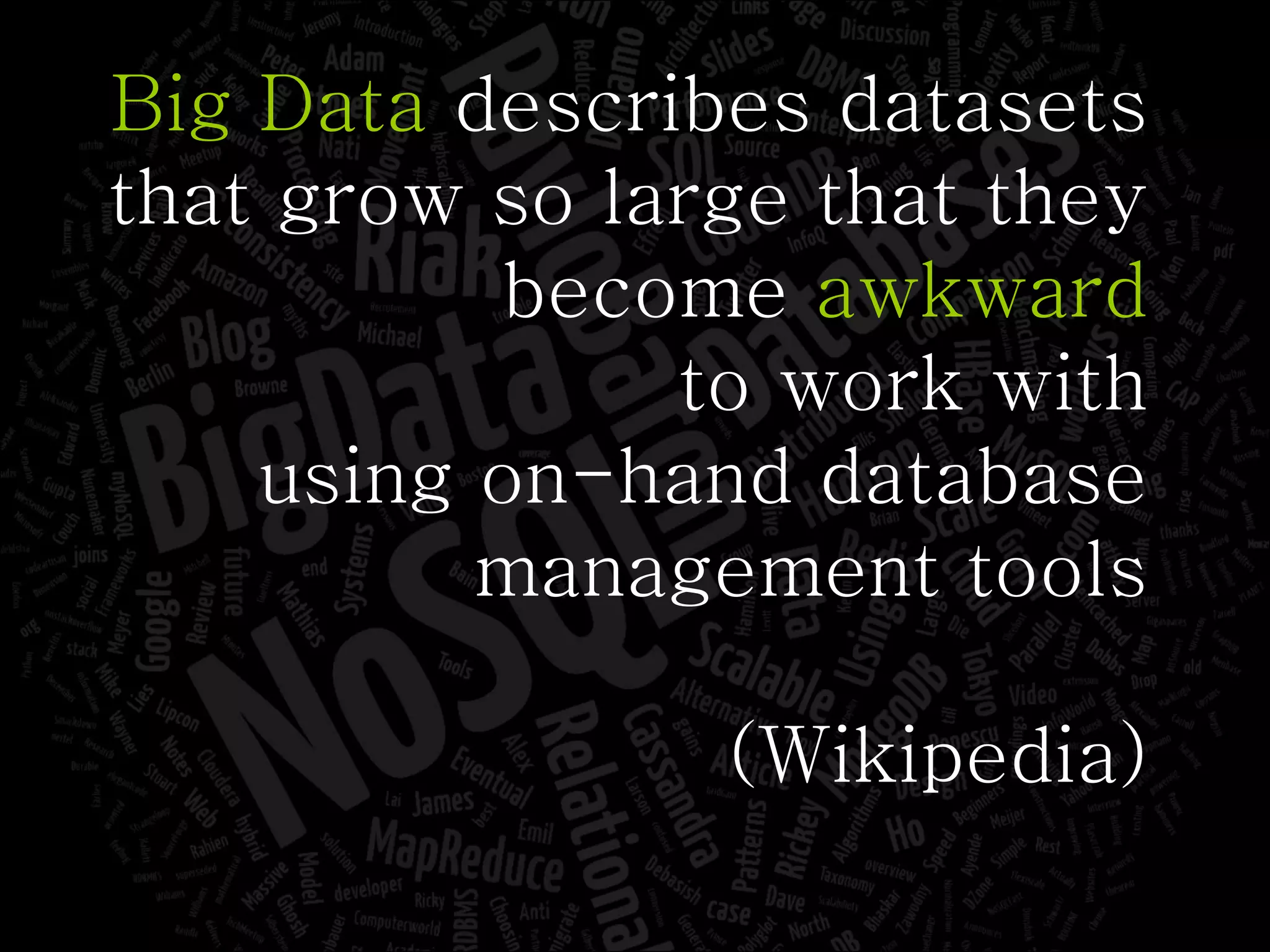 Big   Data   describes datasets that grow so large that they become  awkward to work with using on-hand database management tools (Wikipedia) 