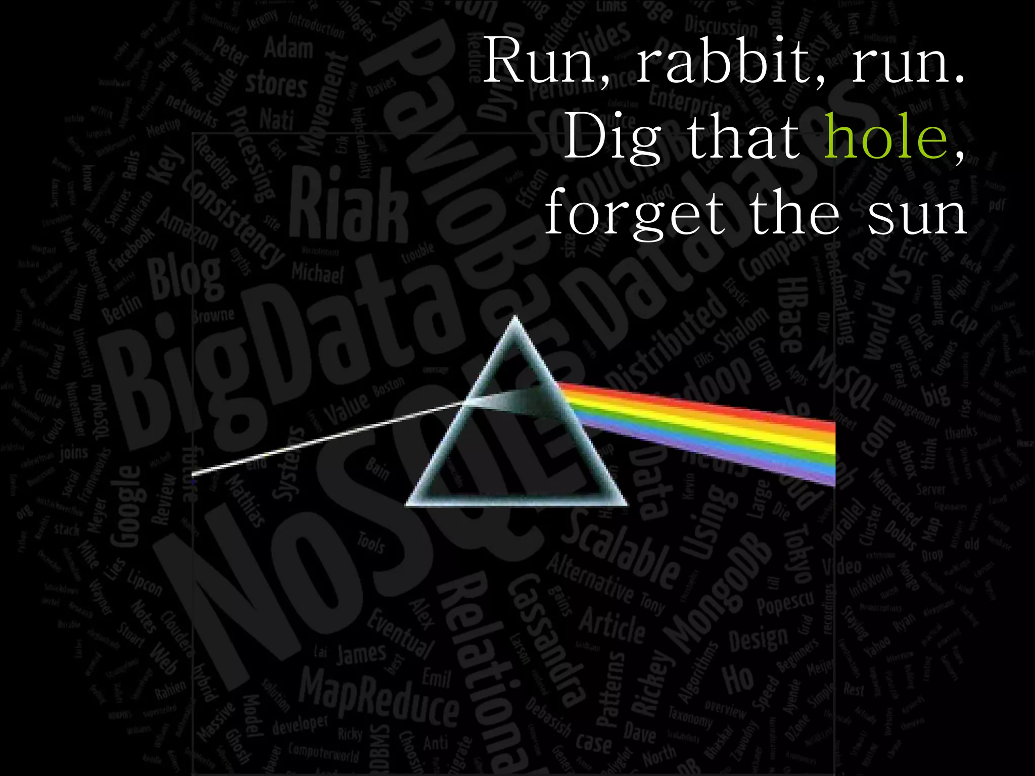 Run, rabbit, run. Dig that  hole , forget the sun 