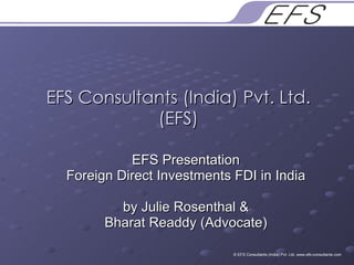 EFS Consultants (India) Pvt. Ltd. (EFS) EFS Presentation Foreign Direct Investments FDI in India by Julie Rosenthal & Bharat Readdy (Advocate) © EFS Consultants (India) Pvt. Ltd. www.efs-consultants.com 