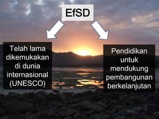 EfSDTelah lama dikemukakan di dunia internasional(UNESCO)Pendidikan untuk mendukung pembangunan berkelanjutan