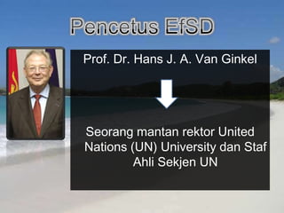 Pencetus EfSDProf. Dr. Hans J. A. Van GinkelSeorang mantan rektor United Nations (UN) University dan Staf Ahli Sekjen UN