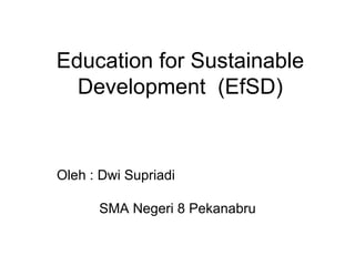 Education for  Sustainable Development  ( EfSD) Oleh : Dwi Supriadi SMA Negeri 8 Pekanabru 
