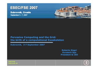 Pervasive Computing and the Grid:
  the birth of a computational Exoskeleton
  Dubrovnik, 3-7 September 2007

                                        Roberto Siagri
                                        Eurotech Spa
                                       President & CEO


ESEC/FSE
Dubrovnik ‘07
 