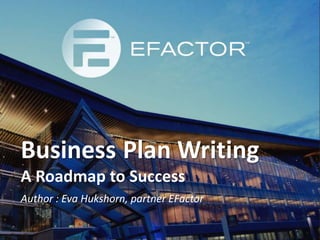 Business Plan Writing 
A Roadmap to Success 
Author : Eva Hukshorn, partner EFactor 
 