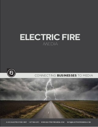 ELECTRIC FIRE
                                               MEDIA




                                    CONNECTING BUSINESSES TO MEDIA




© 2013 ELECTRIC FIRE CORP.   1-877-824-3473   WWW.ELECTRICFIREMEDIA.COM   INFO@ELECTRICFIREMEDIA.COM
 