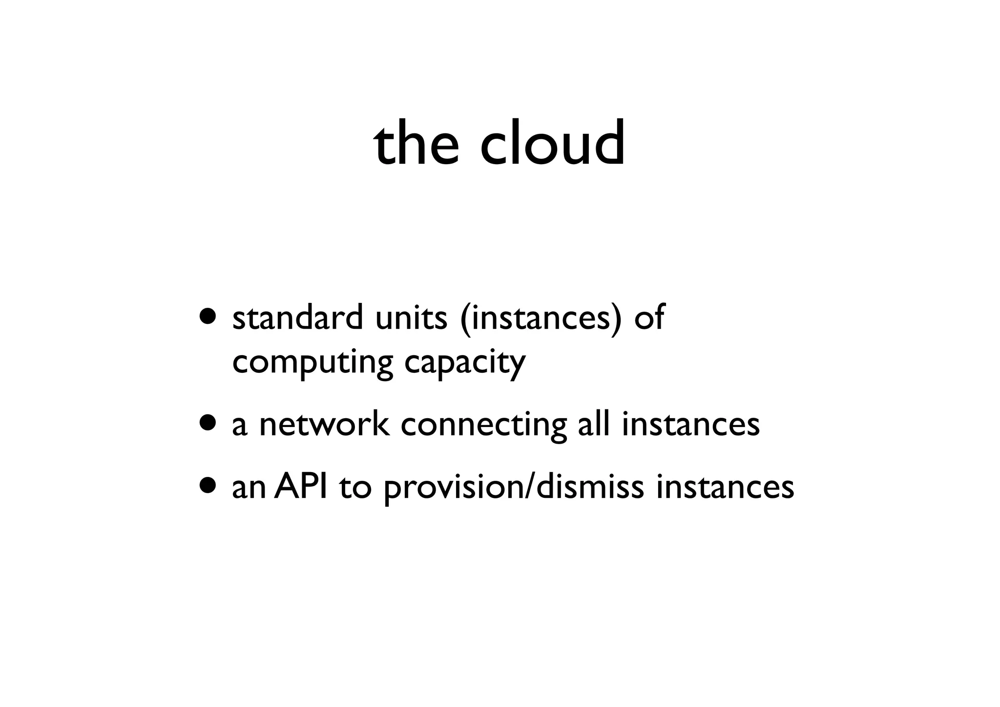 the cloud

• standard units (instances) of
  computing capacity
• a network connecting all instances
• an API to provision/dismiss instances
 