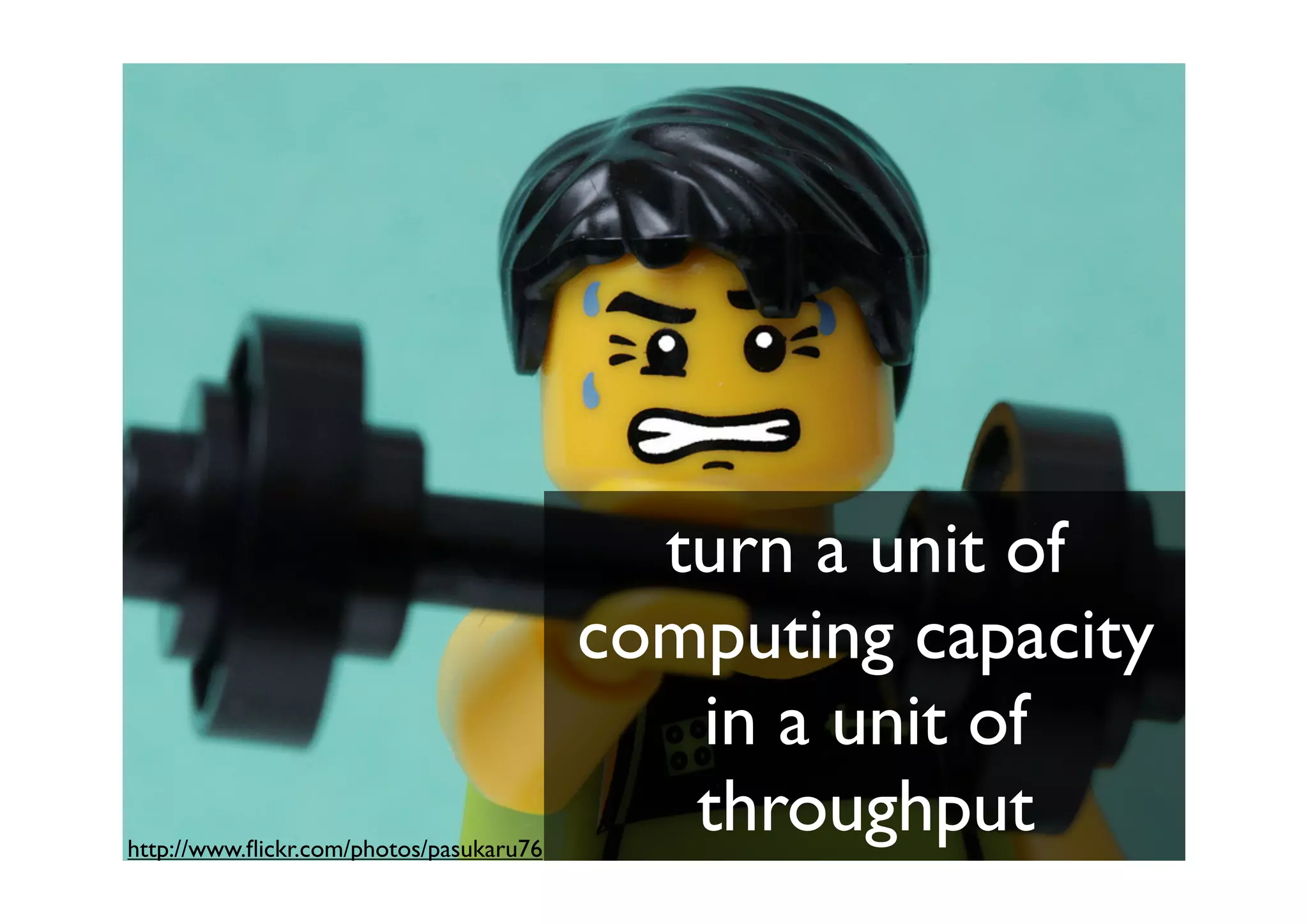 turn a unit of
                                         computing capacity
                                            in a unit of
http://www.ﬂickr.com/photos/pasukaru76
                                            throughput
 