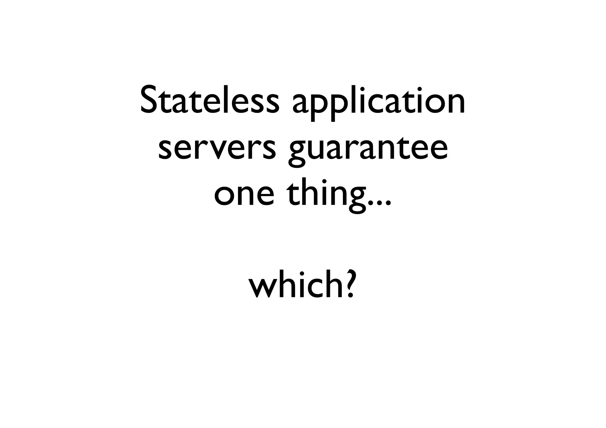 Stateless application
 servers guarantee
     one thing...

      which?
 