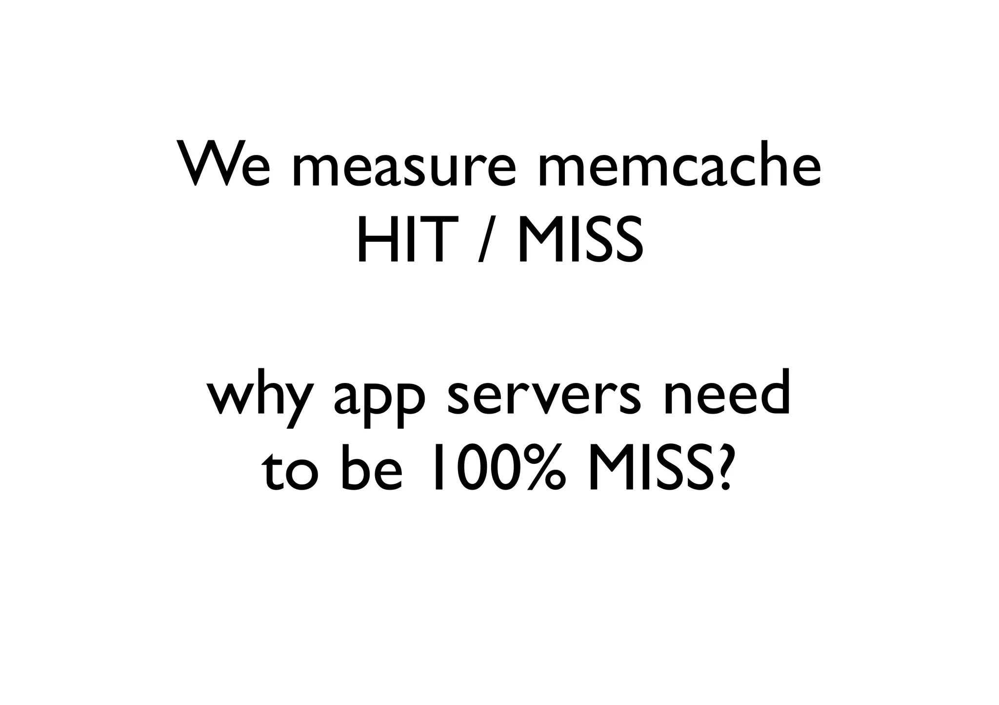 We measure memcache
    HIT / MISS

why app servers need
 to be 100% MISS?
 