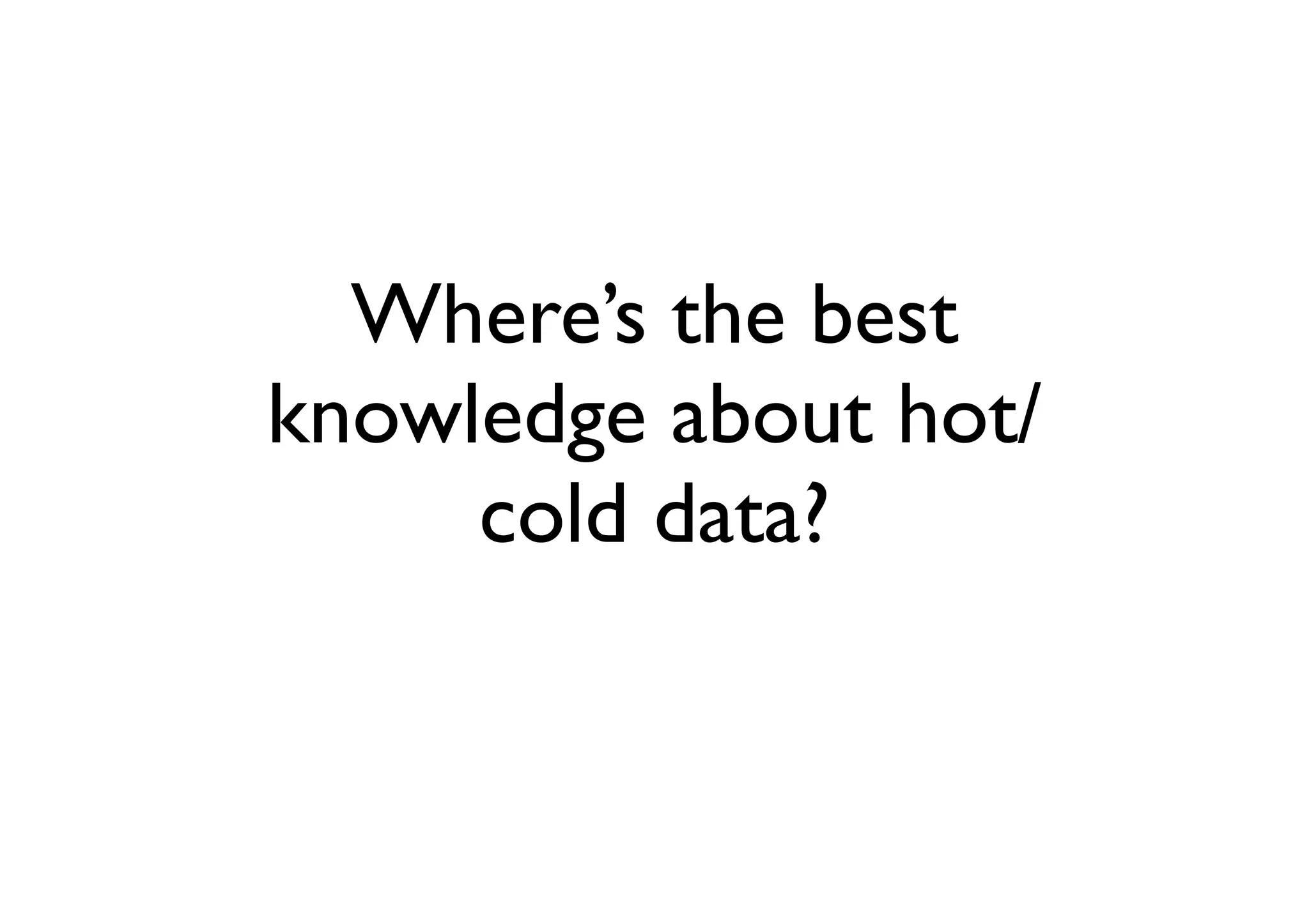Where’s the best
knowledge about hot/
     cold data?
 