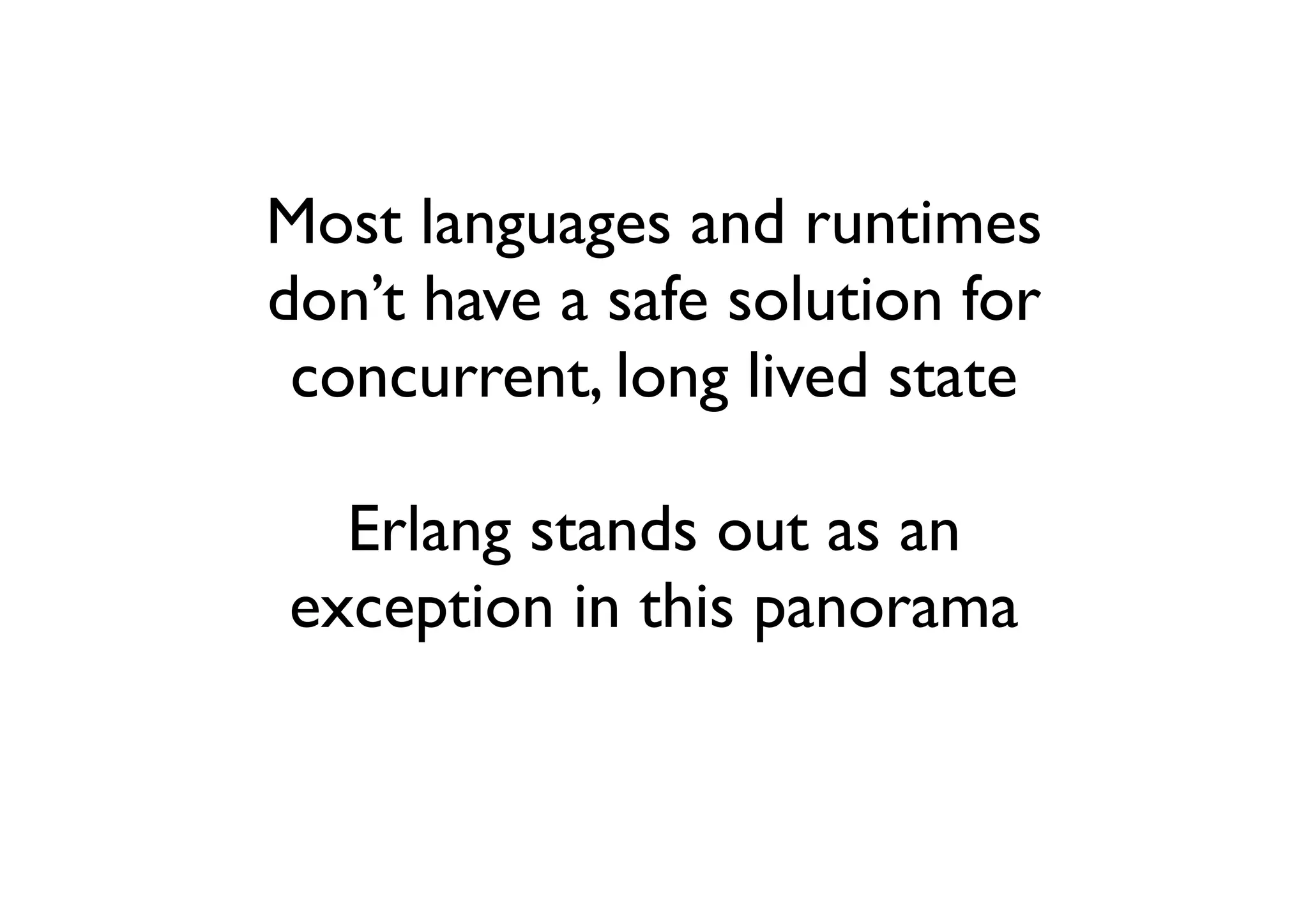 Most languages and runtimes
don’t have a safe solution for
 concurrent, long lived state

  Erlang stands out as an
exception in this panorama
 