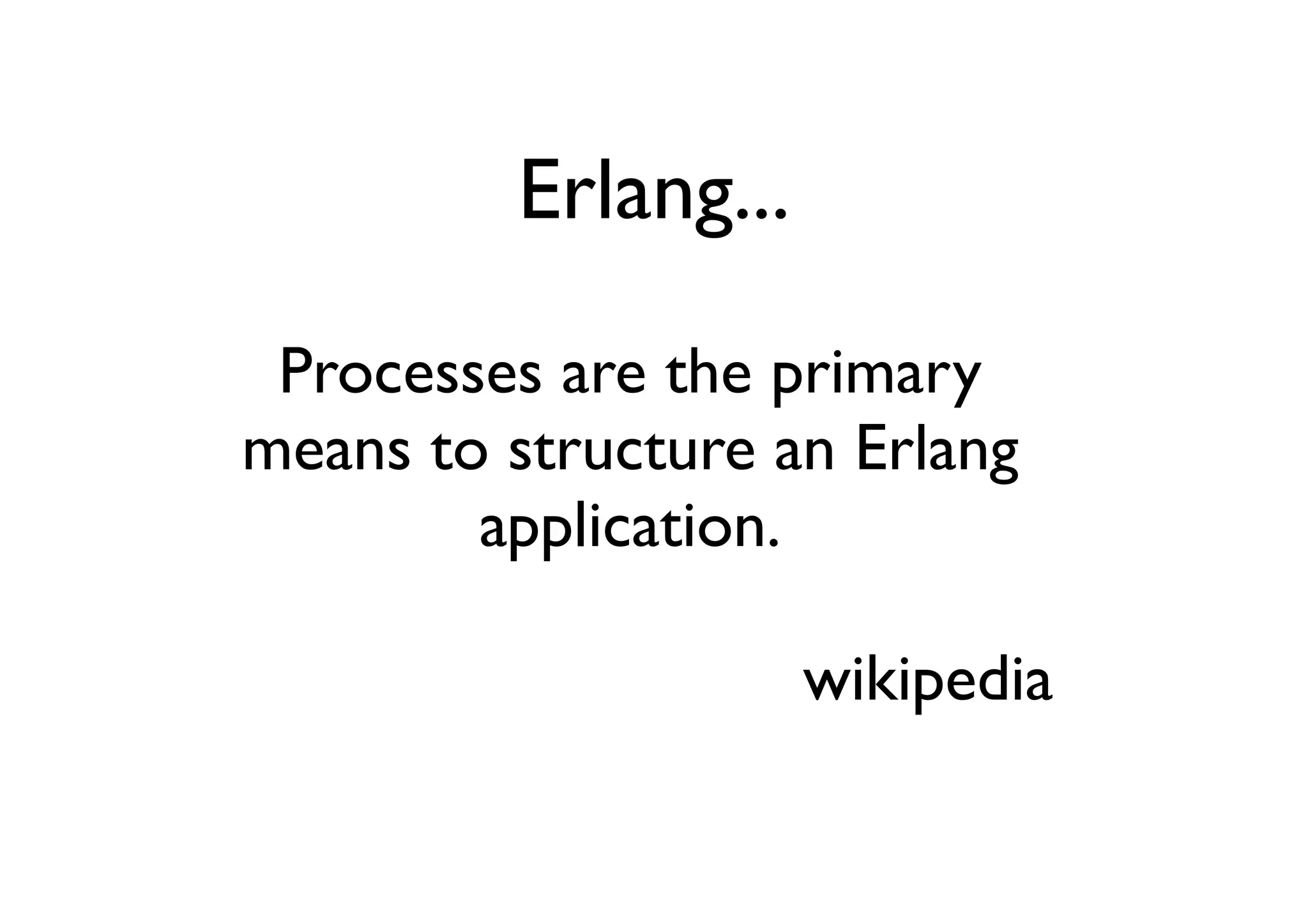 Erlang...

 Processes are the primary
means to structure an Erlang
        application.

                     wikipedia
 