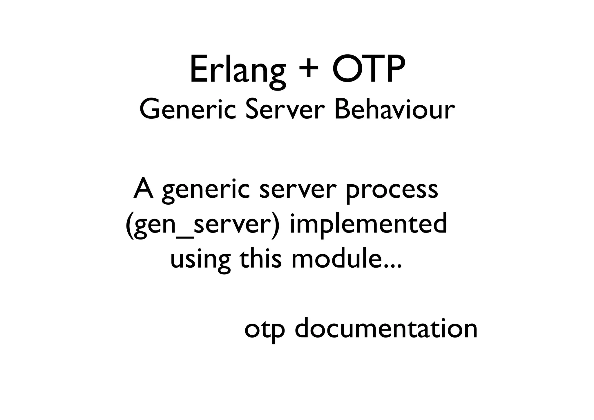 Erlang + OTP
 Generic Server Behaviour

 A generic server process
(gen_server) implemented
    using this module...

         otp documentation
 