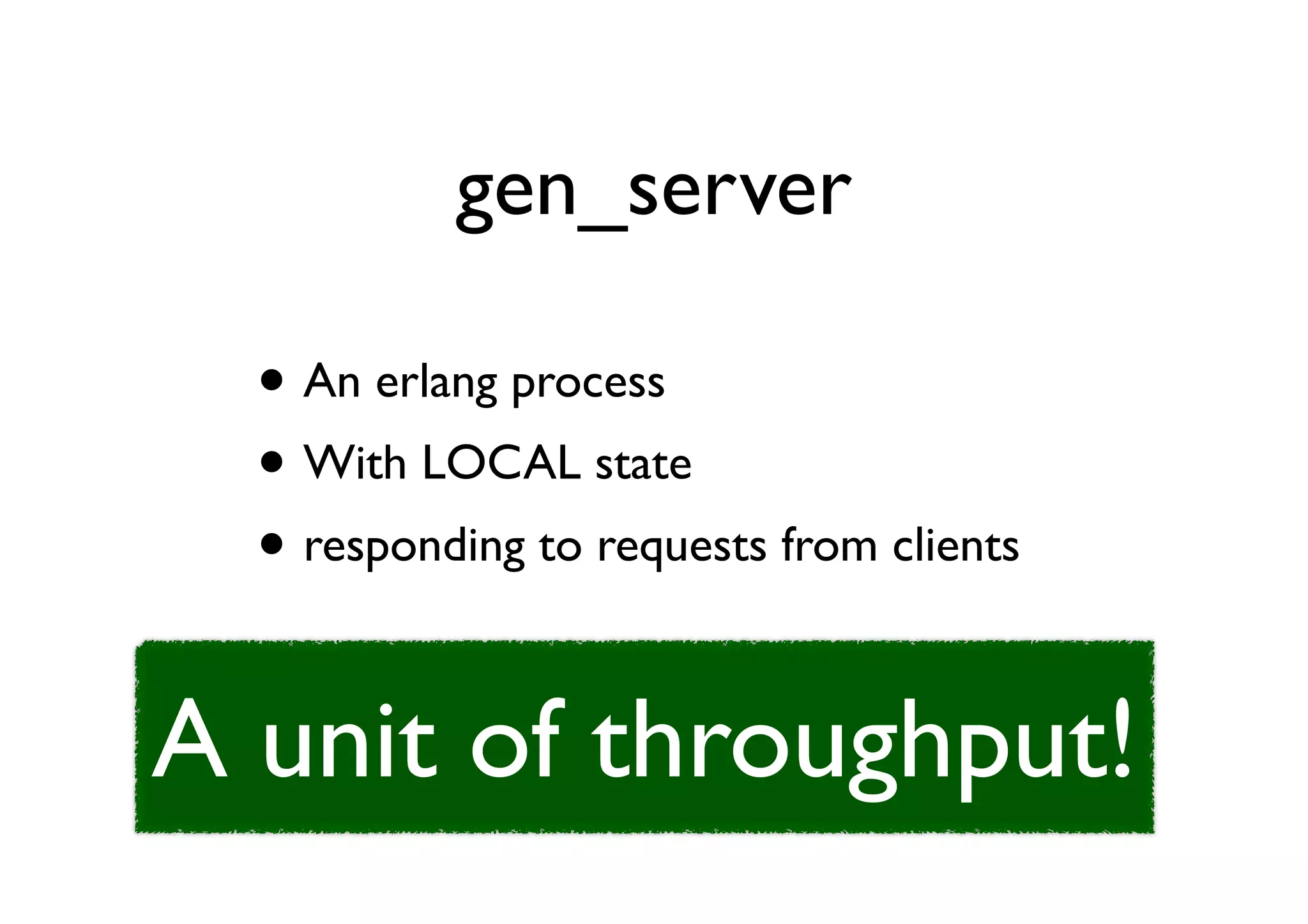 gen_server

  • An erlang process
  • With LOCAL state
  • responding to requests from clients

A unit of throughput!
 