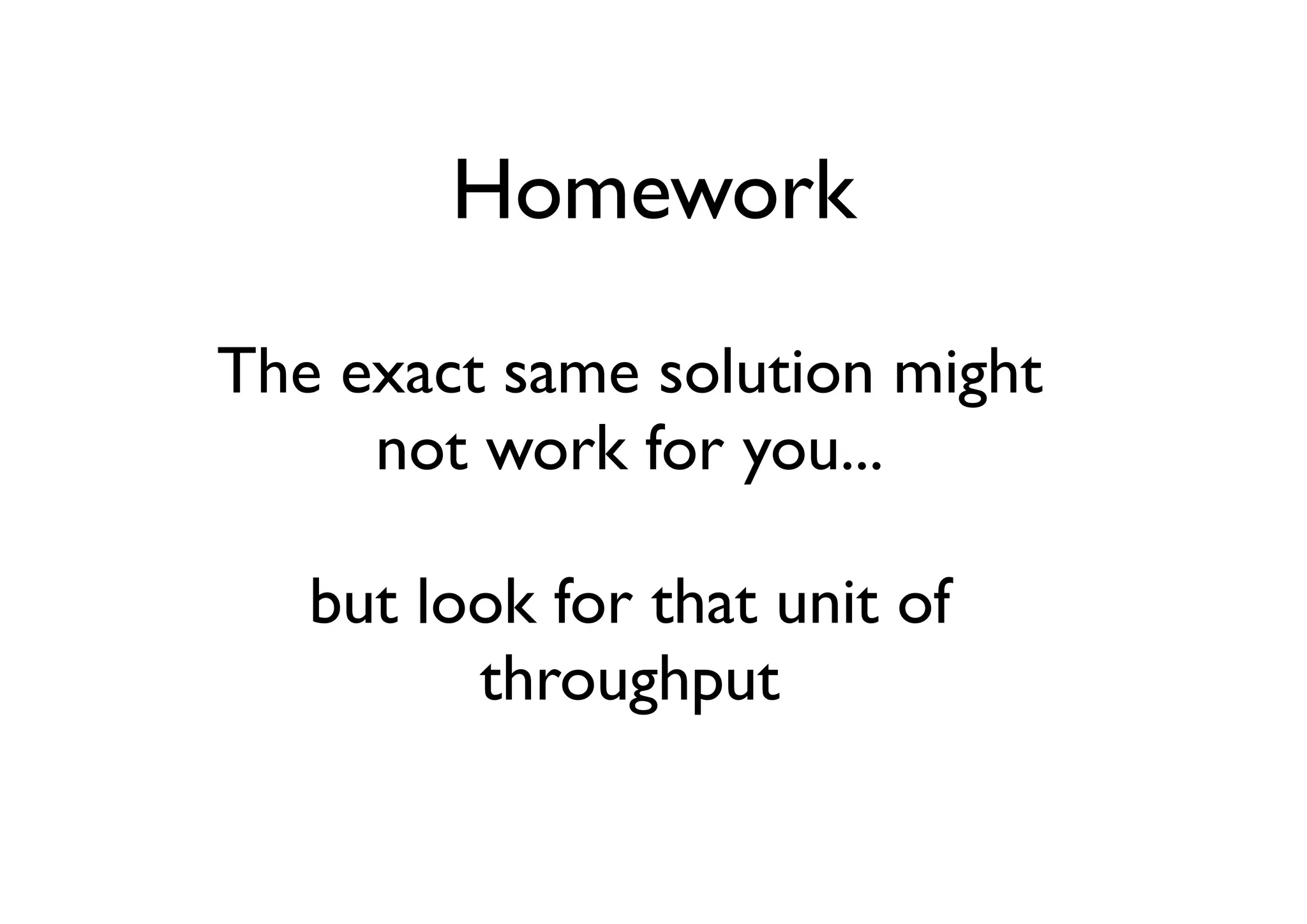 Homework

The exact same solution might
     not work for you...

   but look for that unit of
         throughput
 