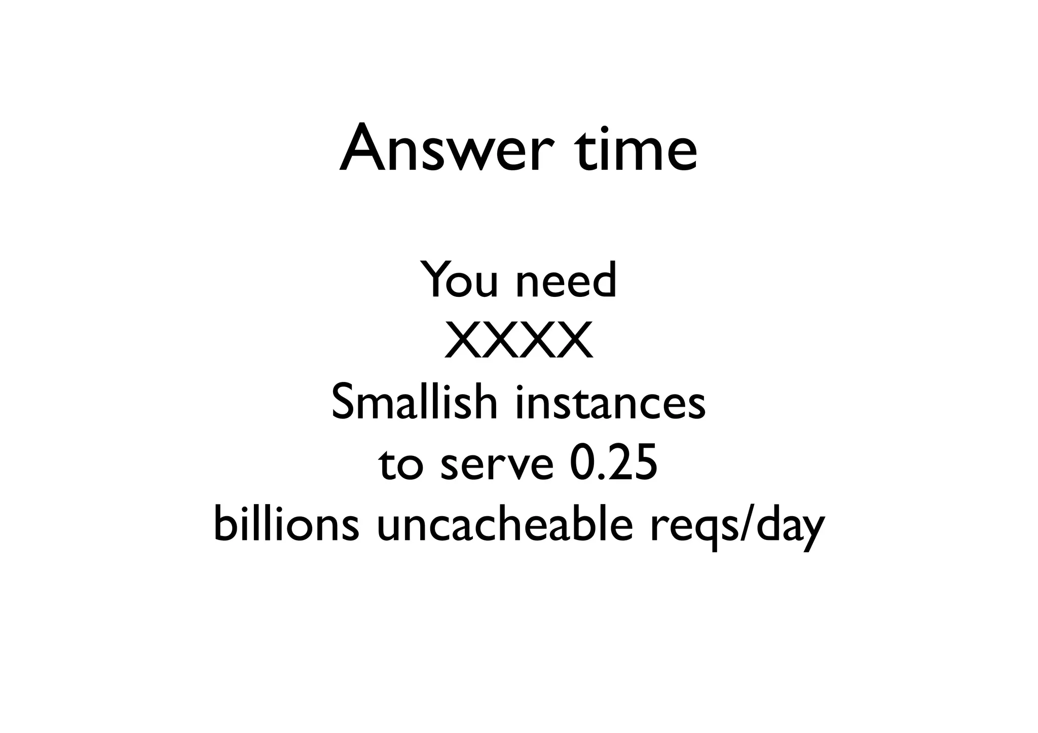 Answer time
           You need
            XXXX
       Smallish instances
         to serve 0.25
billions uncacheable reqs/day
 